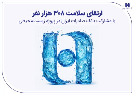 ارتقای سلامت ۳۰۸ هزار نفر با مشارکت ۵۰۰۰ میلیارد ریالی بانک صادرات ایران در پروژه زیست‌محیطی